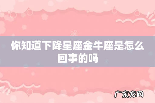 你知道下降星座金牛座是怎么回事的吗