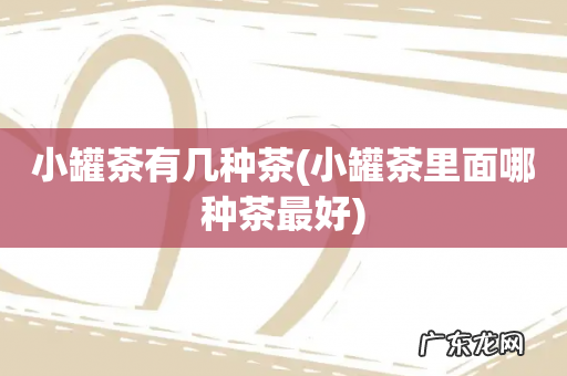 小罐茶里面哪种茶最好 小罐茶有几种茶