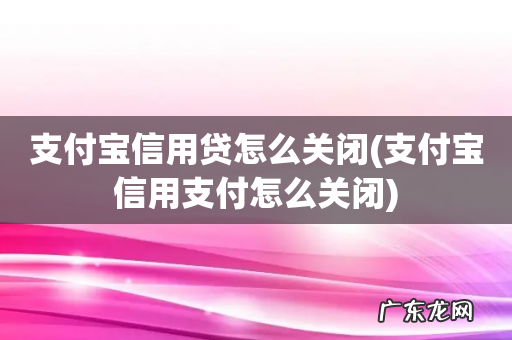 支付宝信用支付怎么关闭 支付宝信用贷怎么关闭