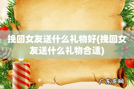 挽回女友送什么礼物合适 挽回女友送什么礼物好