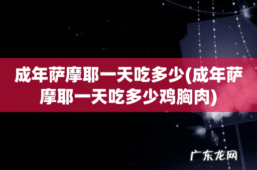 成年萨摩耶一天吃多少鸡胸肉 成年萨摩耶一天吃多少
