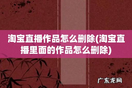 淘宝直播里面的作品怎么删除 淘宝直播作品怎么删除