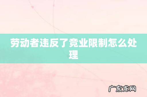 劳动者违反了竞业限制怎么处理