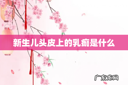 新生儿头皮上的乳痂是什么