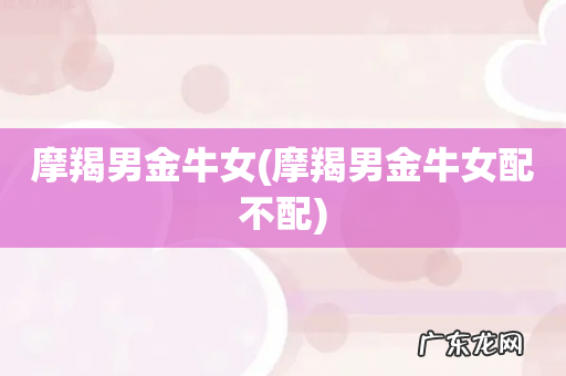 摩羯男金牛女配不配 摩羯男金牛女
