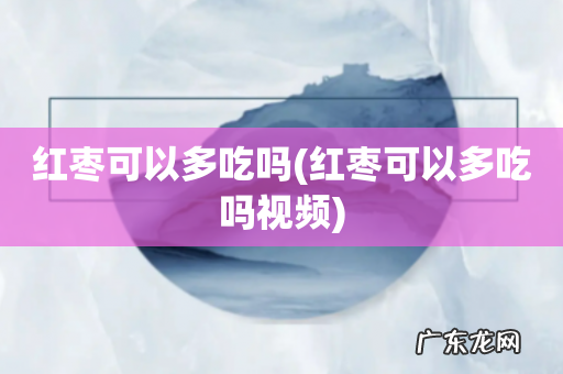 红枣可以多吃吗视频 红枣可以多吃吗