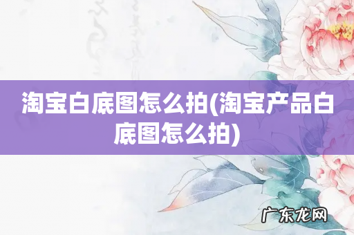 淘宝产品白底图怎么拍 淘宝白底图怎么拍