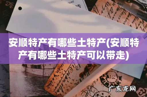 安顺特产有哪些土特产可以带走 安顺特产有哪些土特产