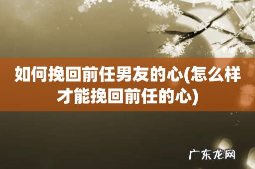 怎么样才能挽回前任的心 如何挽回前任男友的心