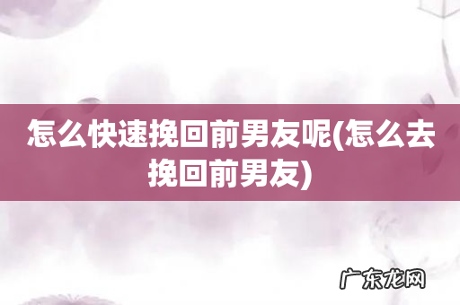 怎么去挽回前男友 怎么快速挽回前男友呢