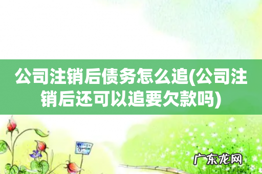 公司注销后还可以追要欠款吗 公司注销后债务怎么追