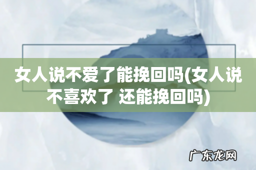女人说不喜欢了 还能挽回吗 女人说不爱了能挽回吗