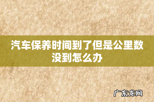 汽车保养时间到了但是公里数没到怎么办