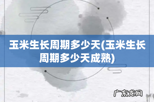 玉米生长周期多少天成熟 玉米生长周期多少天