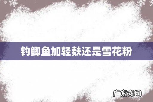 钓鲫鱼加轻麸还是雪花粉