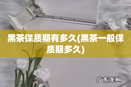 黑茶一般保质期多久 黑茶保质期有多久