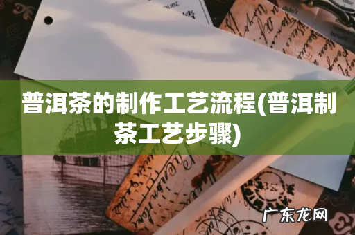 普洱制茶工艺步骤 普洱茶的制作工艺流程
