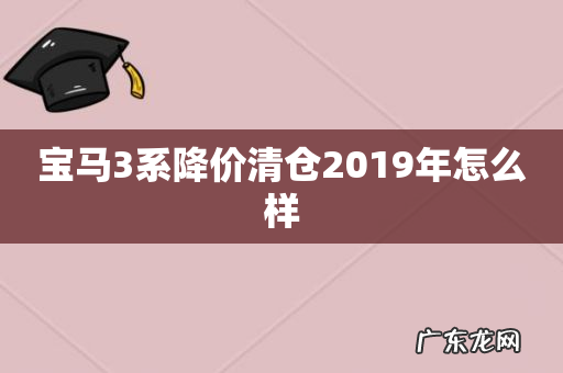 宝马3系降价清仓2019年怎么样