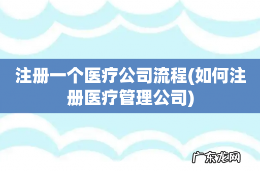 如何注册医疗管理公司 注册一个医疗公司流程