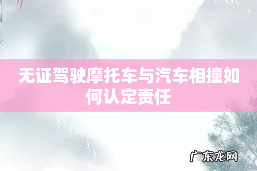 无证驾驶摩托车与汽车相撞如何认定责任