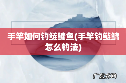 手竿钓鲢鳙怎么钓法 手竿如何钓鲢鳙鱼