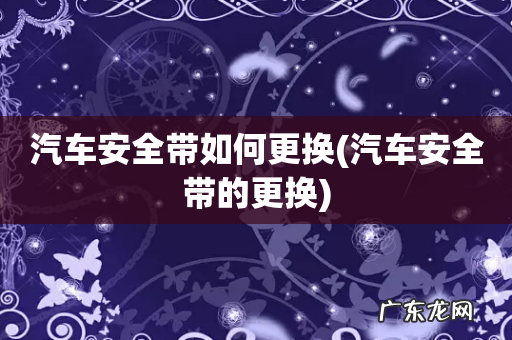 汽车安全带的更换 汽车安全带如何更换