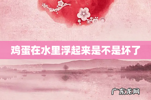 鸡蛋在水里浮起来是不是坏了