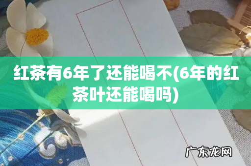 6年的红茶叶还能喝吗 红茶有6年了还能喝不