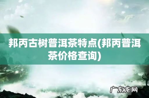 邦丙普洱茶价格查询 邦丙古树普洱茶特点