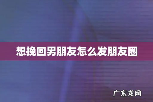 想挽回男朋友怎么发朋友圈
