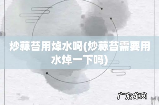 炒蒜苔需要用水焯一下吗 炒蒜苔用焯水吗