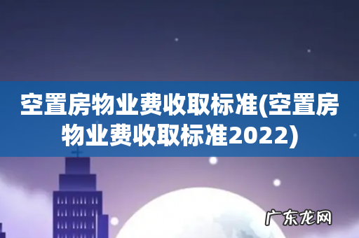 空置房物业费收取标准2022 空置房物业费收取标准