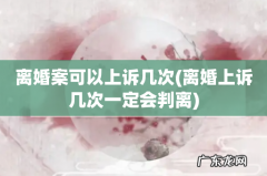离婚上诉几次一定会判离 离婚案可以上诉几次