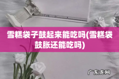 雪糕袋鼓胀还能吃吗 雪糕袋子鼓起来能吃吗