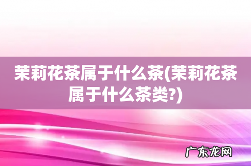 茉莉花茶属于什么茶类? 茉莉花茶属于什么茶