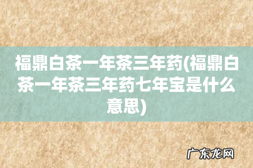 福鼎白茶一年茶三年药七年宝是什么意思 福鼎白茶一年茶三年药