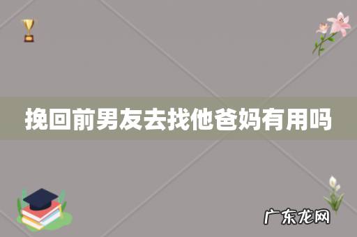 挽回前男友去找他爸妈有用吗
