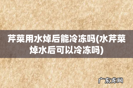 水芹菜焯水后可以冷冻吗 芹菜用水焯后能冷冻吗