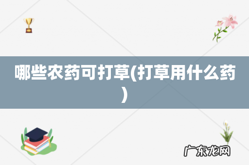 打草用什么药 哪些农药可打草