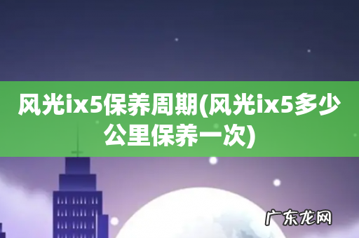 风光ix5多少公里保养一次 风光ix5保养周期