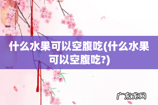 什么水果可以空腹吃? 什么水果可以空腹吃