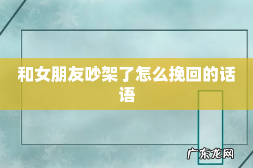 和女朋友吵架了怎么挽回的话语