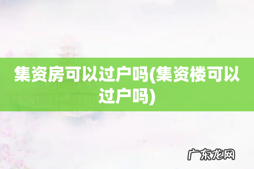 集资楼可以过户吗 集资房可以过户吗