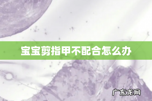 宝宝剪指甲不配合怎么办