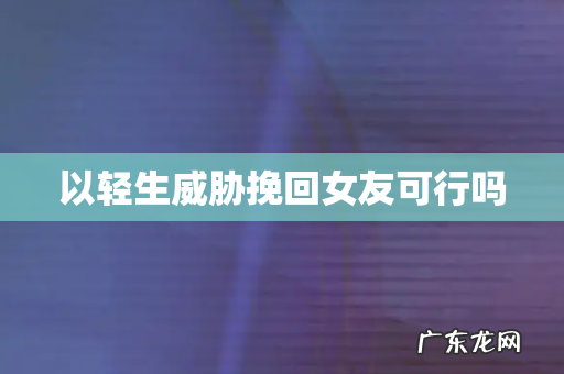 以轻生威胁挽回女友可行吗