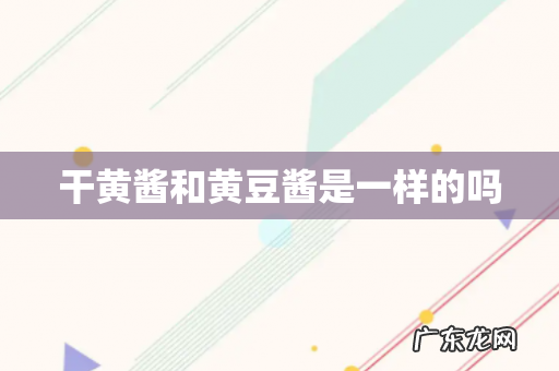 干黄酱和黄豆酱是一样的吗