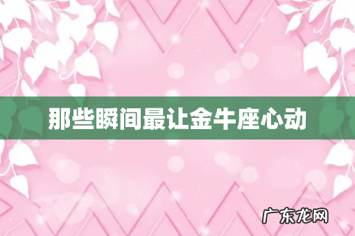 那些瞬间最让金牛座心动
