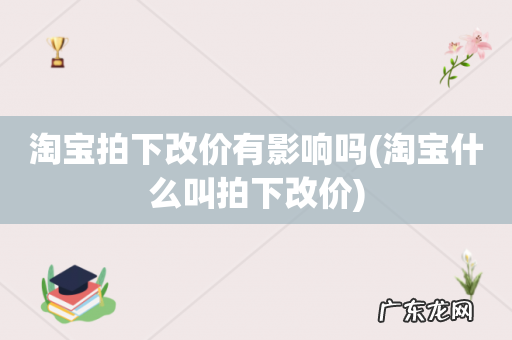 淘宝什么叫拍下改价 淘宝拍下改价有影响吗