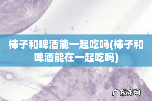 柿子和啤酒能在一起吃吗 柿子和啤酒能一起吃吗