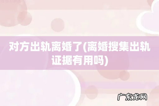 离婚搜集出轨证据有用吗 对方出轨离婚了